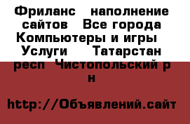 Фриланс - наполнение сайтов - Все города Компьютеры и игры » Услуги   . Татарстан респ.,Чистопольский р-н